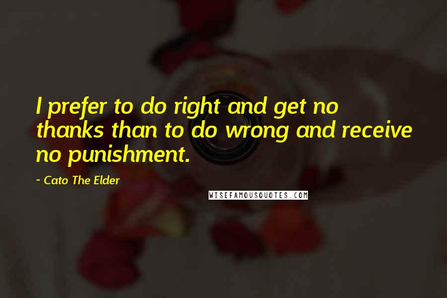 Cato The Elder Quotes: I prefer to do right and get no thanks than to do wrong and receive no punishment.