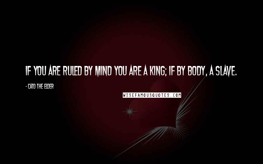 Cato The Elder Quotes: If you are ruled by mind you are a king; if by body, a slave.