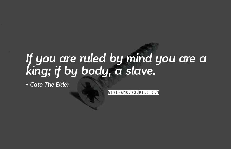 Cato The Elder Quotes: If you are ruled by mind you are a king; if by body, a slave.