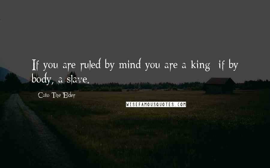 Cato The Elder Quotes: If you are ruled by mind you are a king; if by body, a slave.