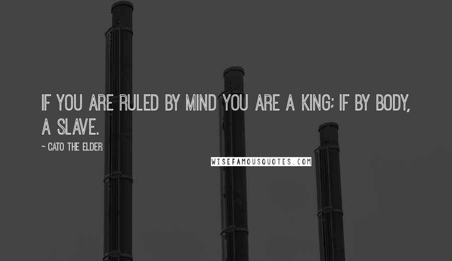 Cato The Elder Quotes: If you are ruled by mind you are a king; if by body, a slave.