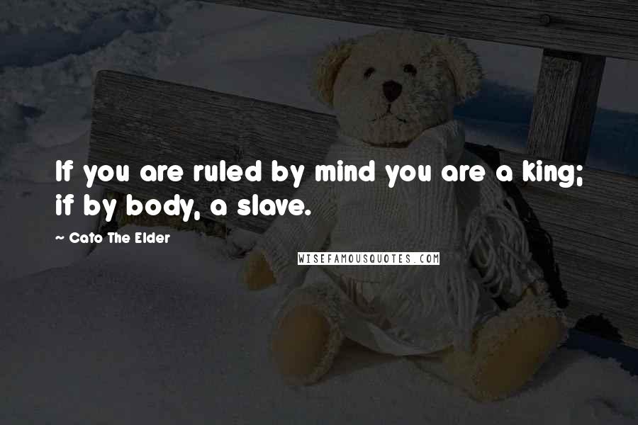 Cato The Elder Quotes: If you are ruled by mind you are a king; if by body, a slave.