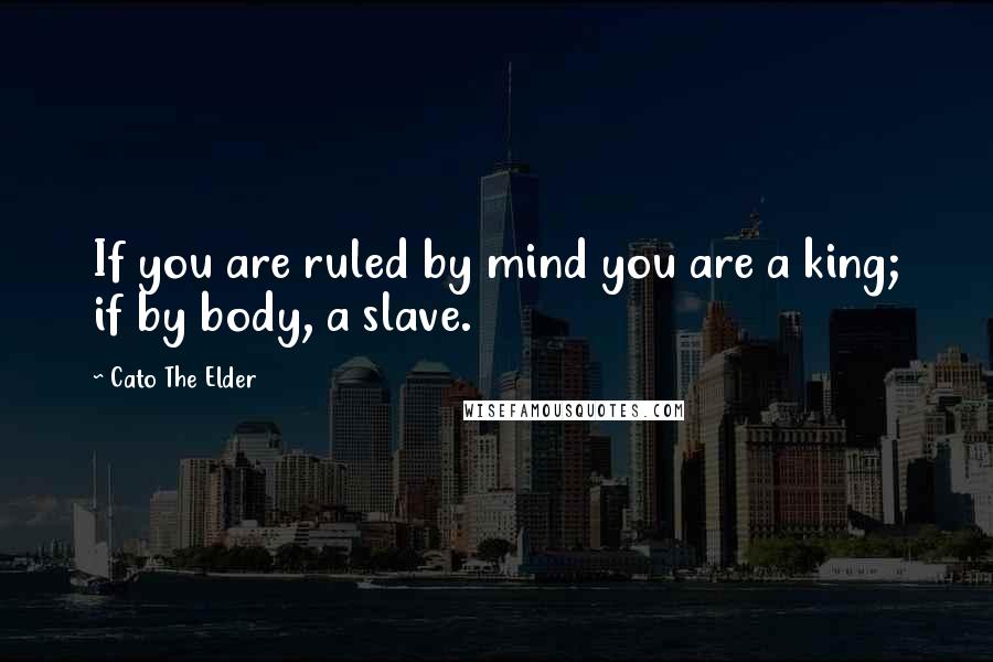 Cato The Elder Quotes: If you are ruled by mind you are a king; if by body, a slave.
