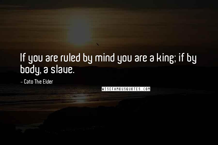 Cato The Elder Quotes: If you are ruled by mind you are a king; if by body, a slave.