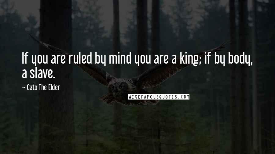 Cato The Elder Quotes: If you are ruled by mind you are a king; if by body, a slave.