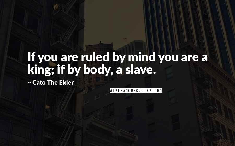 Cato The Elder Quotes: If you are ruled by mind you are a king; if by body, a slave.