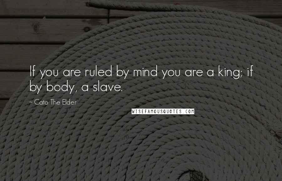 Cato The Elder Quotes: If you are ruled by mind you are a king; if by body, a slave.