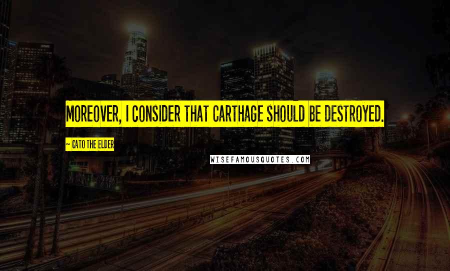 Cato The Elder Quotes: Moreover, I consider that Carthage should be destroyed.