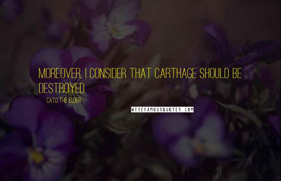 Cato The Elder Quotes: Moreover, I consider that Carthage should be destroyed.