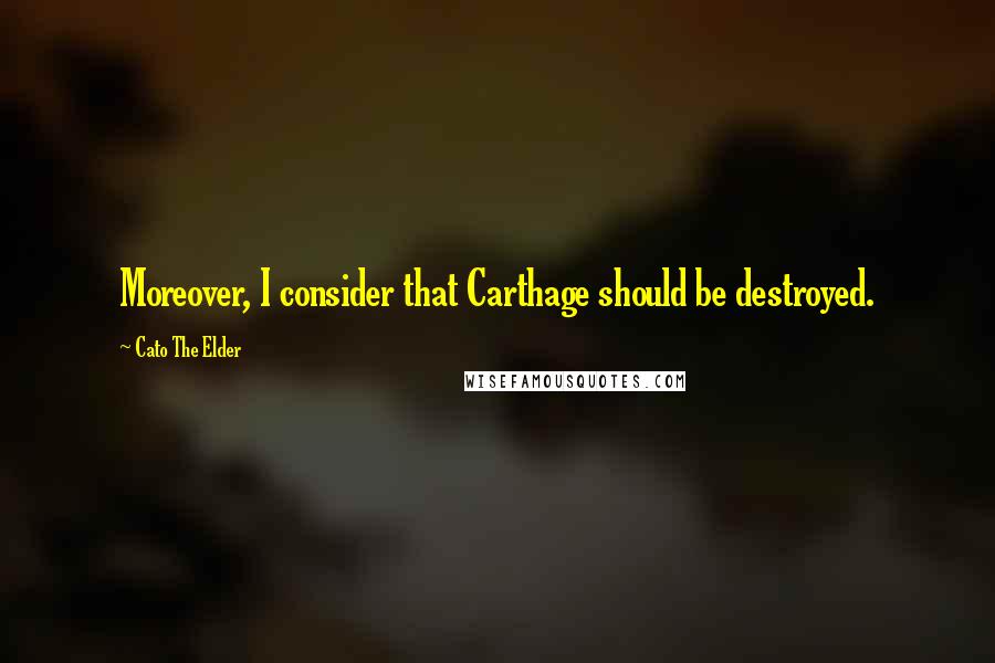 Cato The Elder Quotes: Moreover, I consider that Carthage should be destroyed.