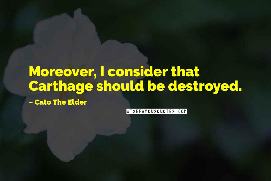 Cato The Elder Quotes: Moreover, I consider that Carthage should be destroyed.