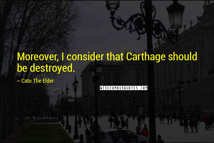 Cato The Elder Quotes: Moreover, I consider that Carthage should be destroyed.