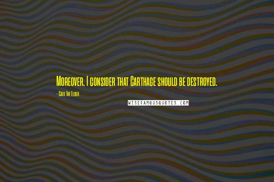 Cato The Elder Quotes: Moreover, I consider that Carthage should be destroyed.