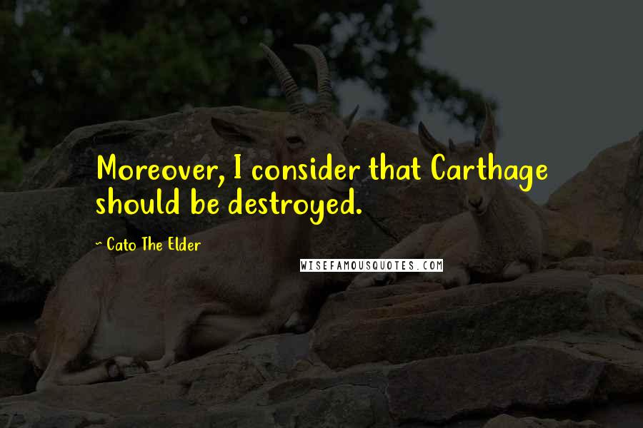 Cato The Elder Quotes: Moreover, I consider that Carthage should be destroyed.