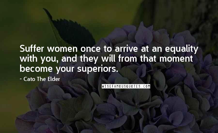 Cato The Elder Quotes: Suffer women once to arrive at an equality with you, and they will from that moment become your superiors.