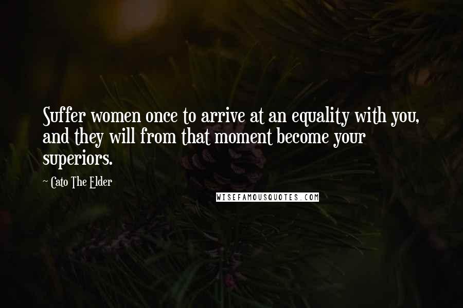 Cato The Elder Quotes: Suffer women once to arrive at an equality with you, and they will from that moment become your superiors.