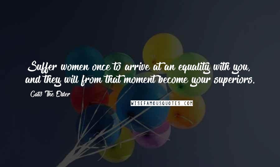 Cato The Elder Quotes: Suffer women once to arrive at an equality with you, and they will from that moment become your superiors.