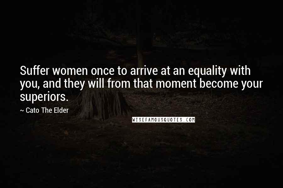 Cato The Elder Quotes: Suffer women once to arrive at an equality with you, and they will from that moment become your superiors.