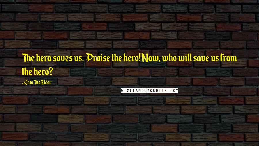 Cato The Elder Quotes: The hero saves us. Praise the hero! Now, who will save us from the hero?