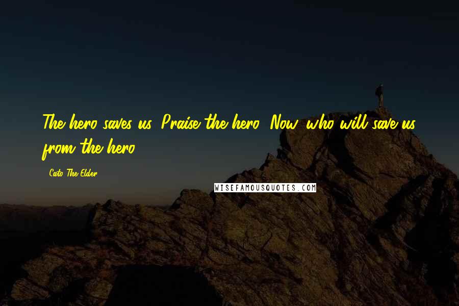 Cato The Elder Quotes: The hero saves us. Praise the hero! Now, who will save us from the hero?