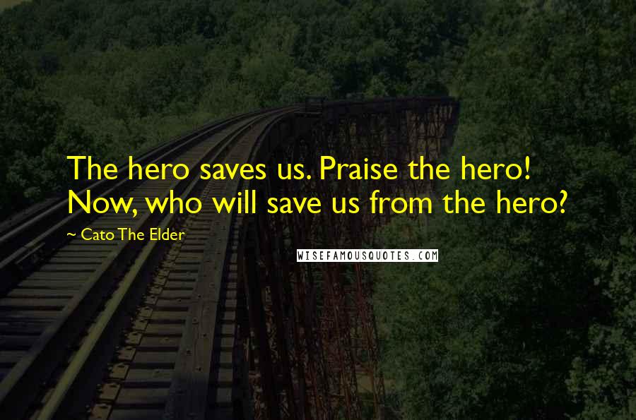 Cato The Elder Quotes: The hero saves us. Praise the hero! Now, who will save us from the hero?