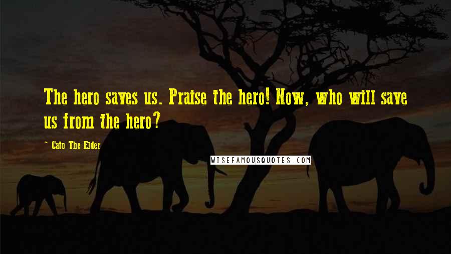 Cato The Elder Quotes: The hero saves us. Praise the hero! Now, who will save us from the hero?