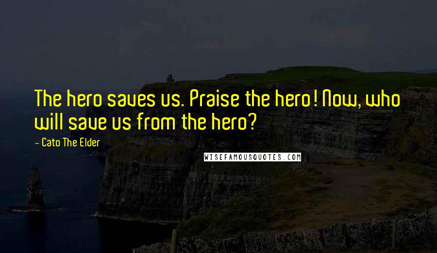 Cato The Elder Quotes: The hero saves us. Praise the hero! Now, who will save us from the hero?