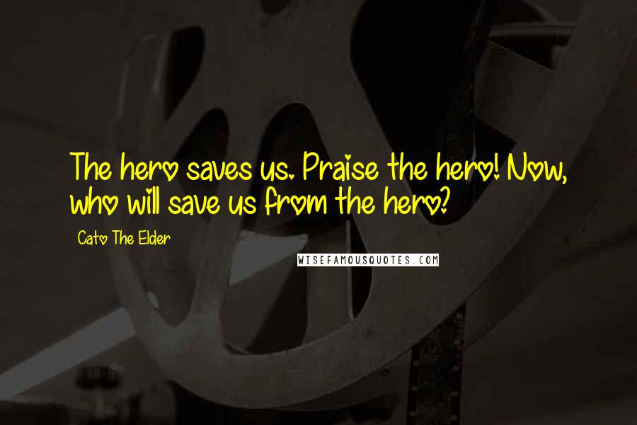 Cato The Elder Quotes: The hero saves us. Praise the hero! Now, who will save us from the hero?