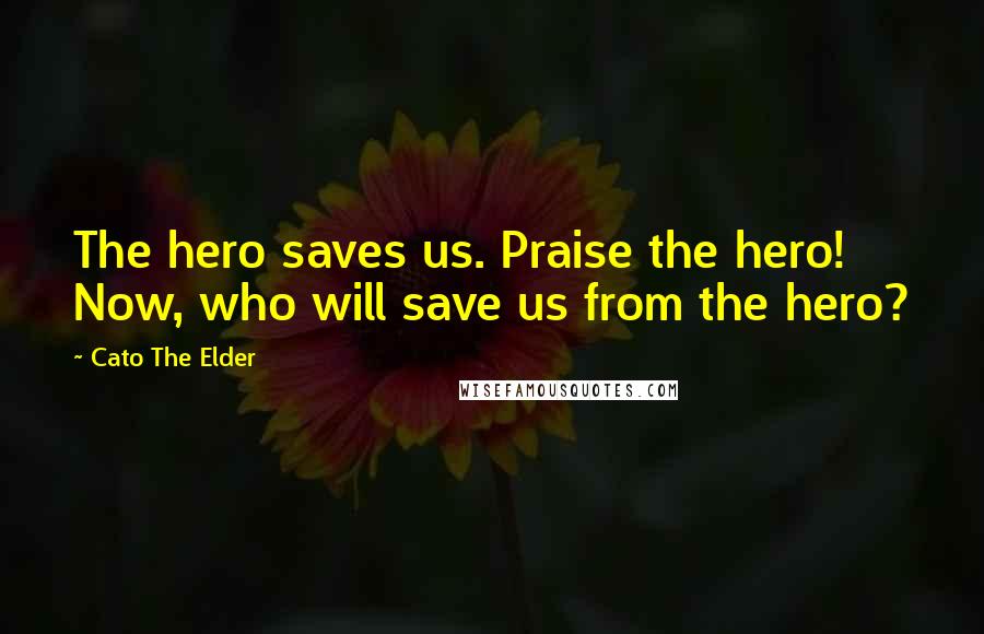 Cato The Elder Quotes: The hero saves us. Praise the hero! Now, who will save us from the hero?