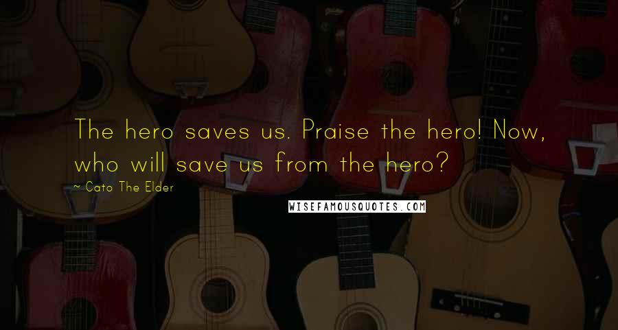 Cato The Elder Quotes: The hero saves us. Praise the hero! Now, who will save us from the hero?