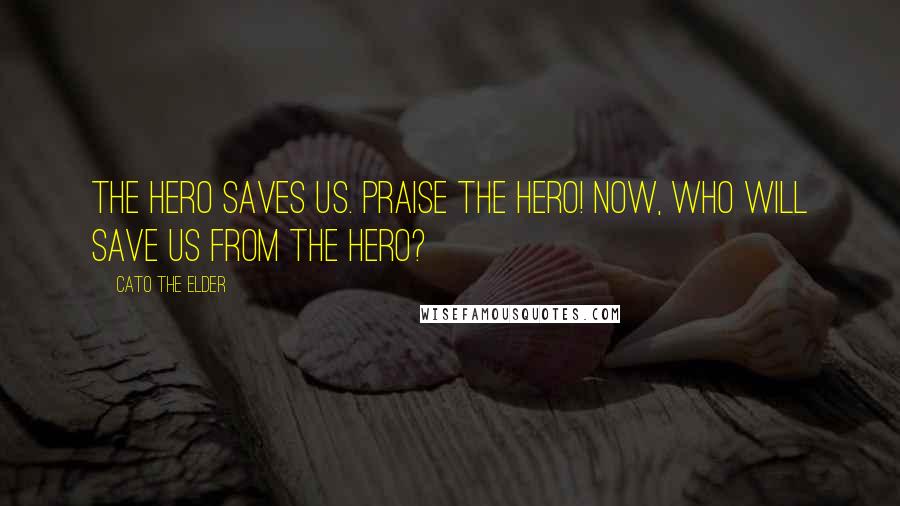 Cato The Elder Quotes: The hero saves us. Praise the hero! Now, who will save us from the hero?