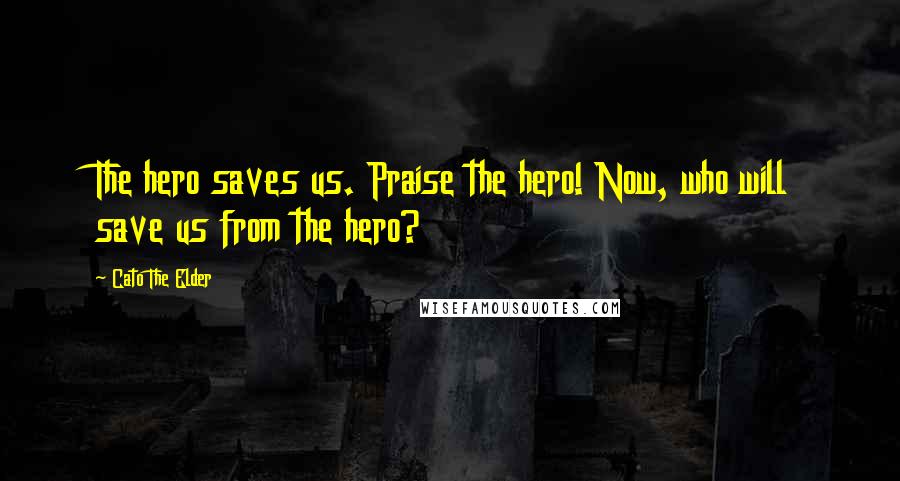 Cato The Elder Quotes: The hero saves us. Praise the hero! Now, who will save us from the hero?