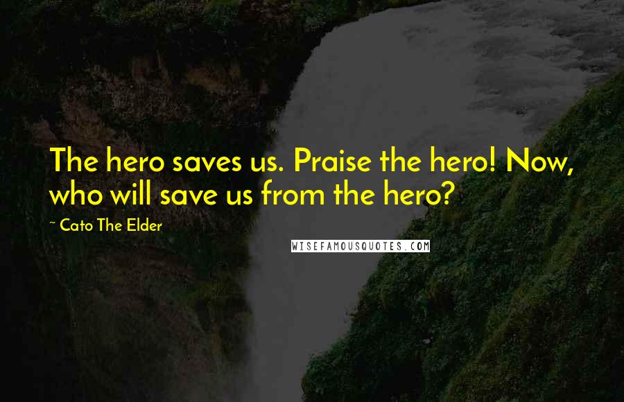 Cato The Elder Quotes: The hero saves us. Praise the hero! Now, who will save us from the hero?