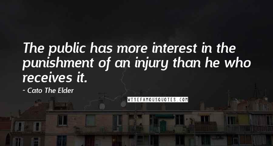 Cato The Elder Quotes: The public has more interest in the punishment of an injury than he who receives it.