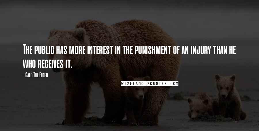 Cato The Elder Quotes: The public has more interest in the punishment of an injury than he who receives it.
