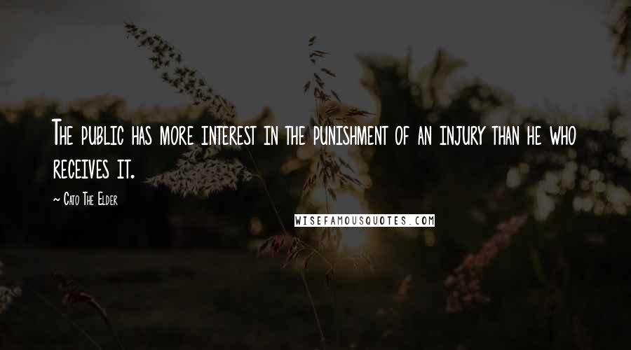 Cato The Elder Quotes: The public has more interest in the punishment of an injury than he who receives it.