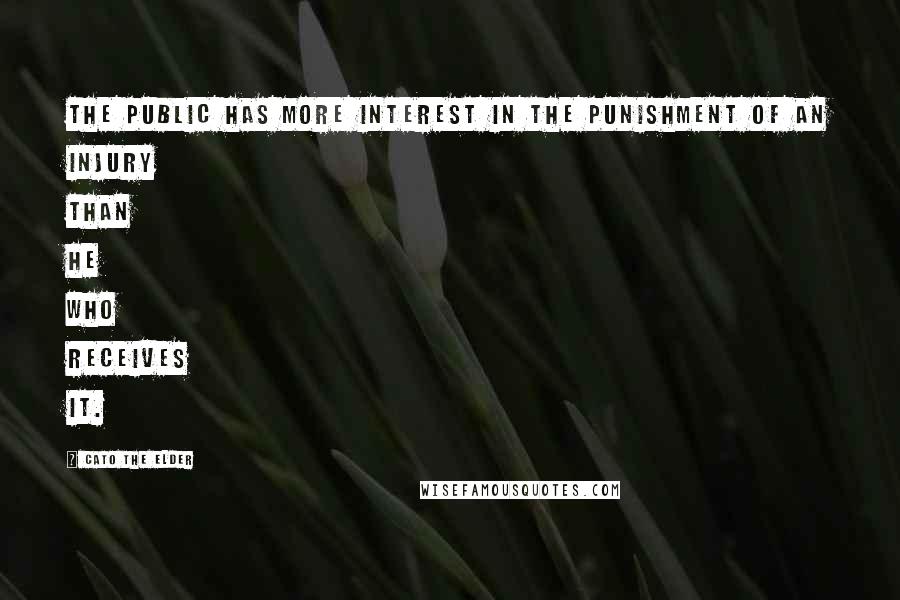 Cato The Elder Quotes: The public has more interest in the punishment of an injury than he who receives it.