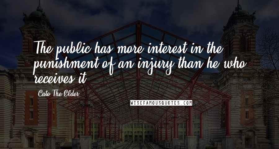 Cato The Elder Quotes: The public has more interest in the punishment of an injury than he who receives it.
