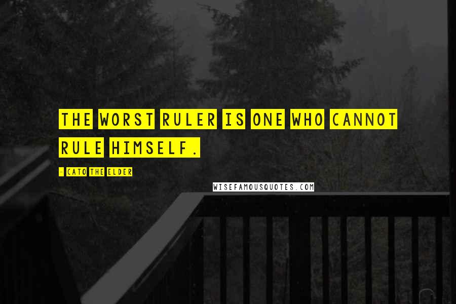 Cato The Elder Quotes: The worst ruler is one who cannot rule himself.