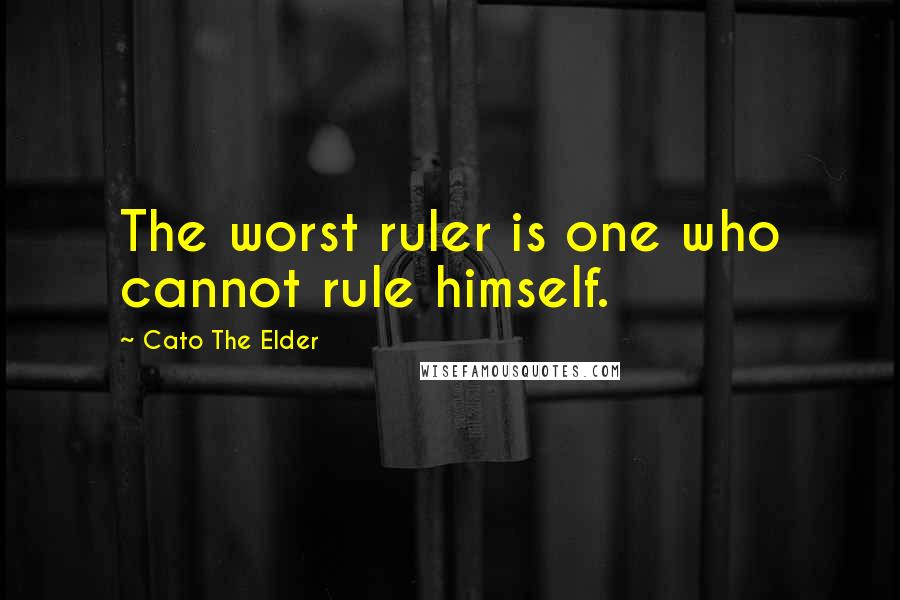 Cato The Elder Quotes: The worst ruler is one who cannot rule himself.
