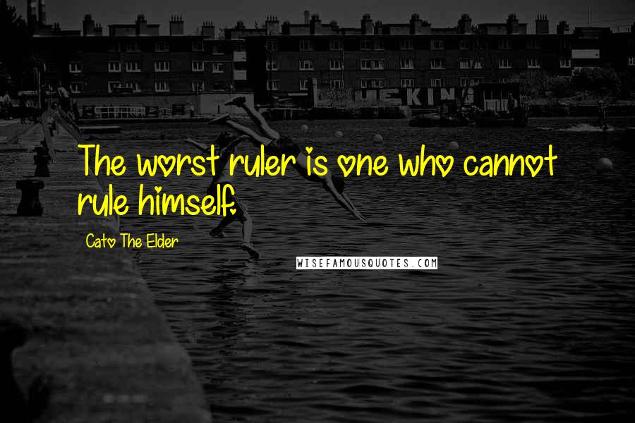 Cato The Elder Quotes: The worst ruler is one who cannot rule himself.