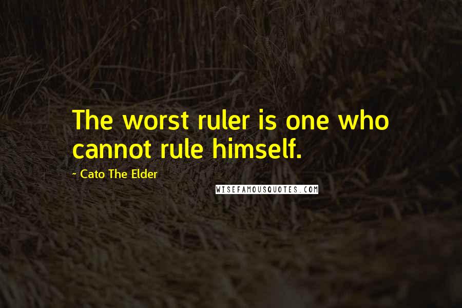 Cato The Elder Quotes: The worst ruler is one who cannot rule himself.