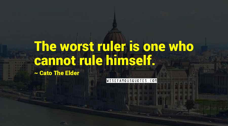 Cato The Elder Quotes: The worst ruler is one who cannot rule himself.