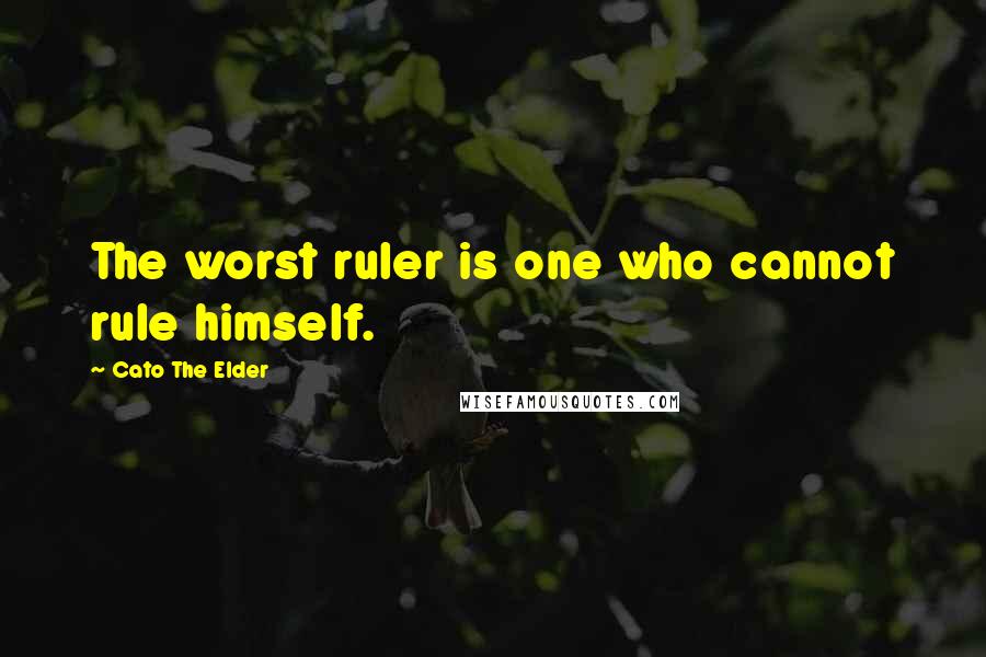 Cato The Elder Quotes: The worst ruler is one who cannot rule himself.