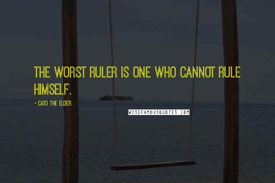 Cato The Elder Quotes: The worst ruler is one who cannot rule himself.