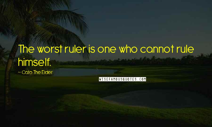 Cato The Elder Quotes: The worst ruler is one who cannot rule himself.