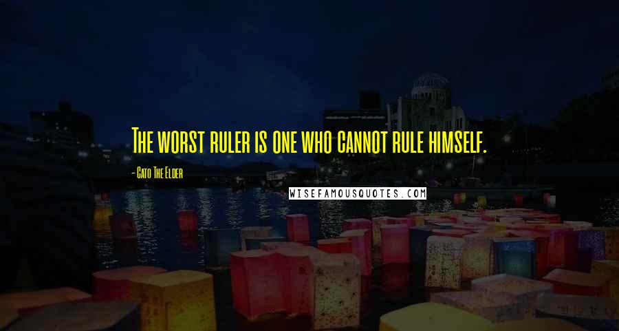 Cato The Elder Quotes: The worst ruler is one who cannot rule himself.