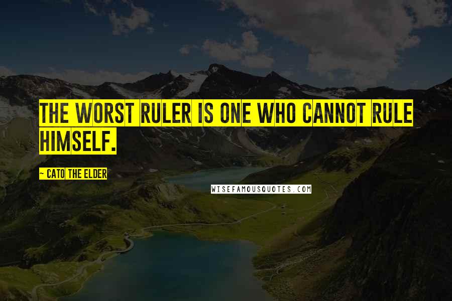 Cato The Elder Quotes: The worst ruler is one who cannot rule himself.