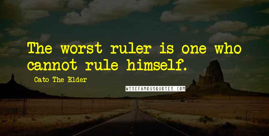 Cato The Elder Quotes: The worst ruler is one who cannot rule himself.