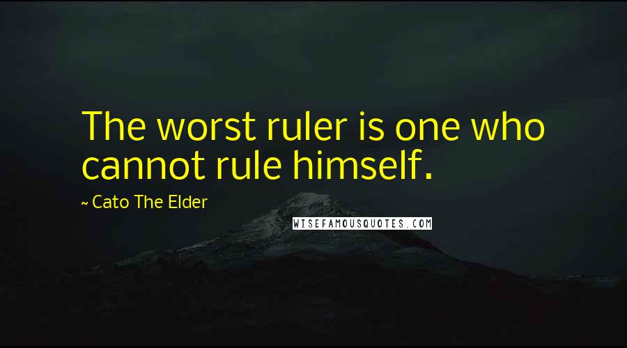 Cato The Elder Quotes: The worst ruler is one who cannot rule himself.